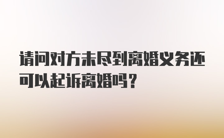 请问对方未尽到离婚义务还可以起诉离婚吗?