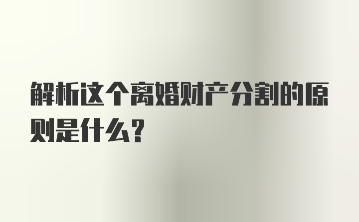 解析这个离婚财产分割的原则是什么？