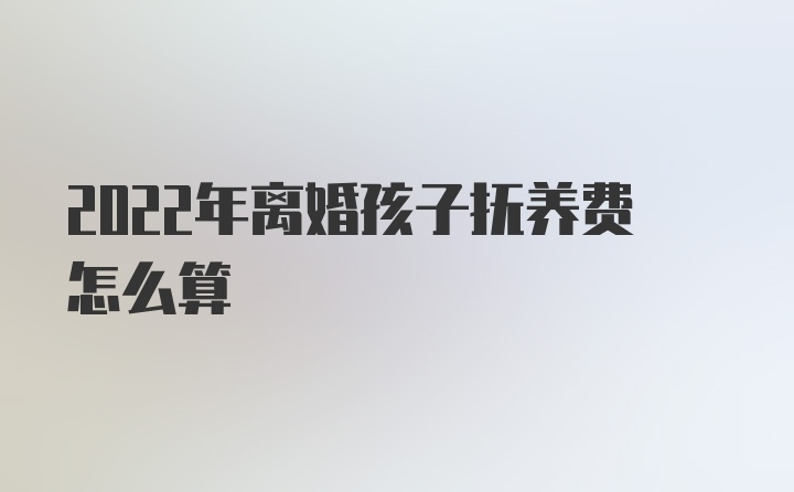 2022年离婚孩子抚养费怎么算