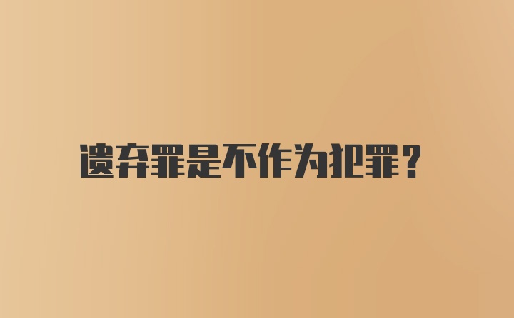 遗弃罪是不作为犯罪？