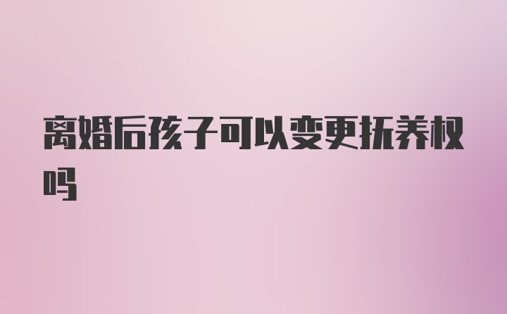 离婚后孩子可以变更抚养权吗