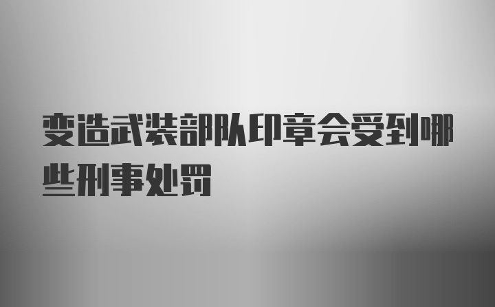 变造武装部队印章会受到哪些刑事处罚