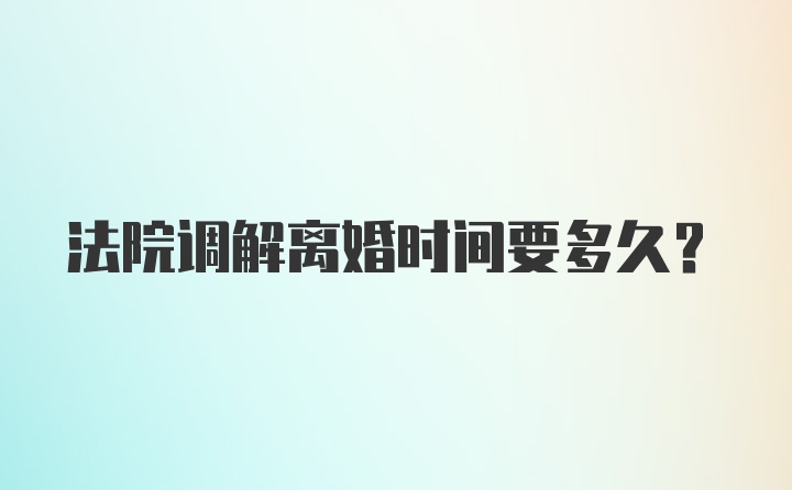 法院调解离婚时间要多久？