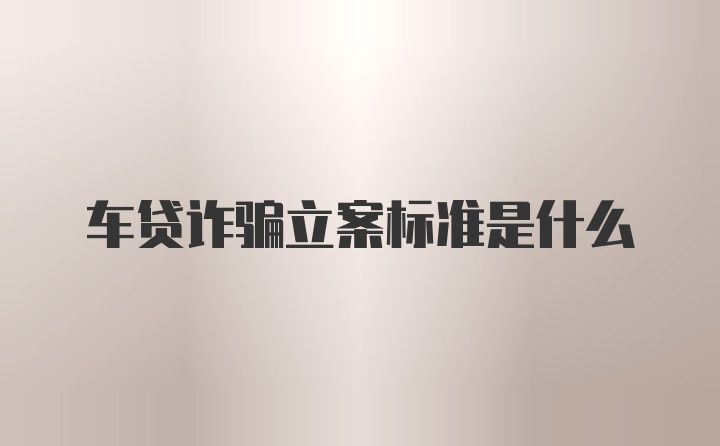 车贷诈骗立案标准是什么