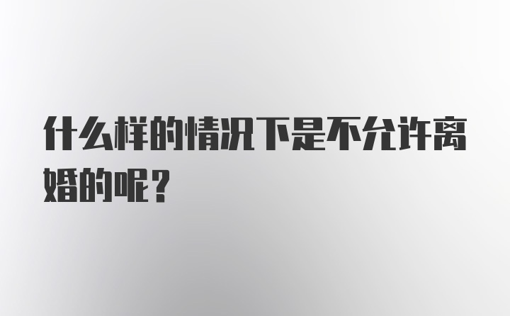 什么样的情况下是不允许离婚的呢？