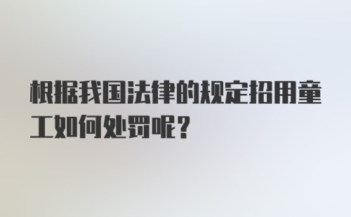 根据我国法律的规定招用童工如何处罚呢？