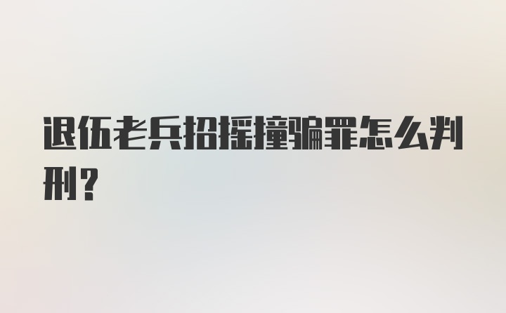 退伍老兵招摇撞骗罪怎么判刑?