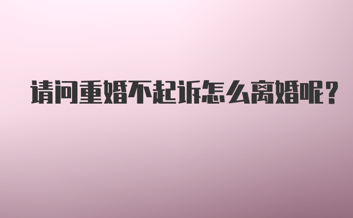 请问重婚不起诉怎么离婚呢？