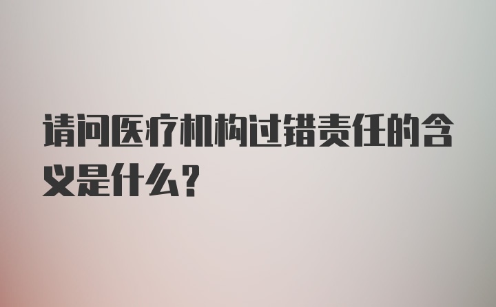 请问医疗机构过错责任的含义是什么？