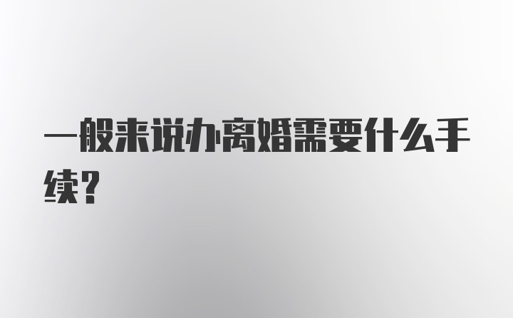 一般来说办离婚需要什么手续？