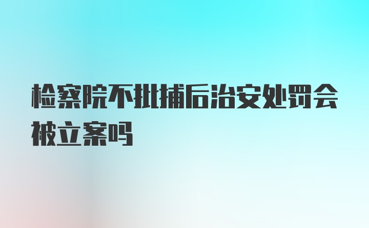 检察院不批捕后治安处罚会被立案吗