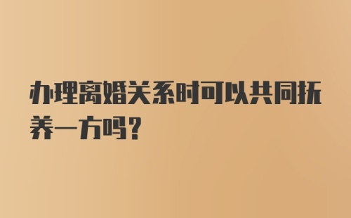 办理离婚关系时可以共同抚养一方吗？