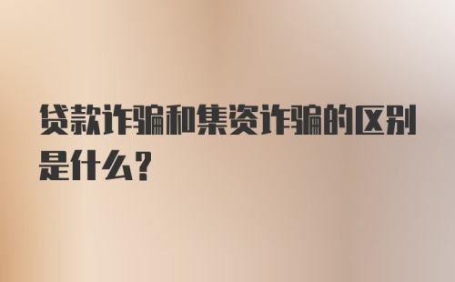 贷款诈骗和集资诈骗的区别是什么？