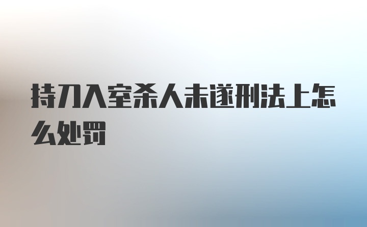 持刀入室杀人未遂刑法上怎么处罚