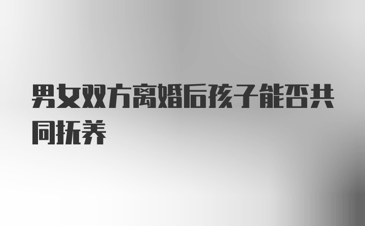 男女双方离婚后孩子能否共同抚养