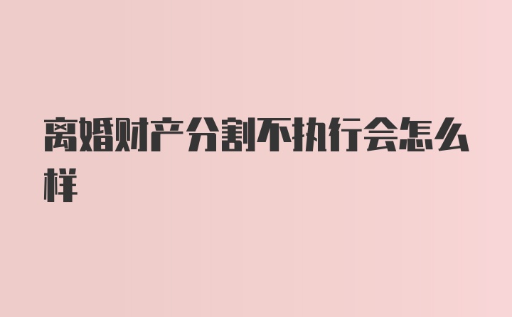 离婚财产分割不执行会怎么样