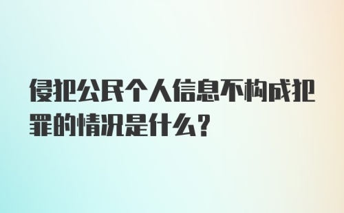 侵犯公民个人信息不构成犯罪的情况是什么？