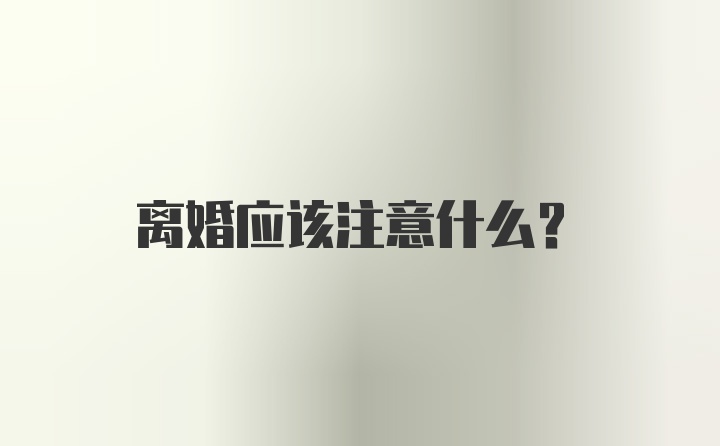 离婚应该注意什么？