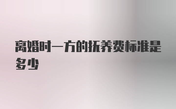 离婚时一方的抚养费标准是多少