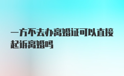 一方不去办离婚证可以直接起诉离婚吗