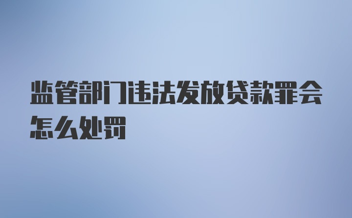 监管部门违法发放贷款罪会怎么处罚