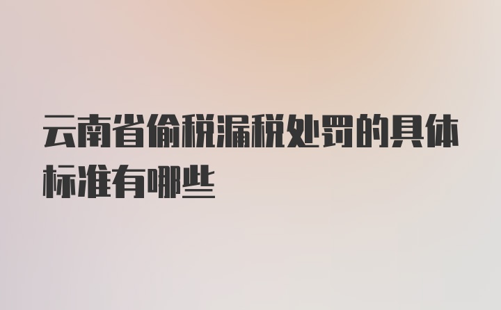 云南省偷税漏税处罚的具体标准有哪些