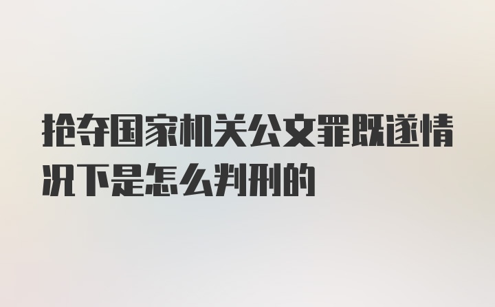 抢夺国家机关公文罪既遂情况下是怎么判刑的