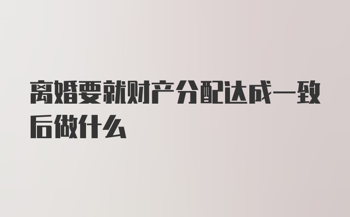 离婚要就财产分配达成一致后做什么