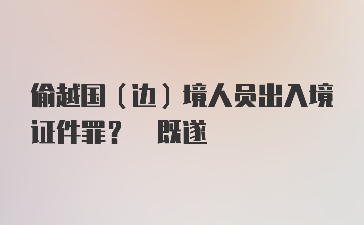 偷越国（边）境人员出入境证件罪? 既遂