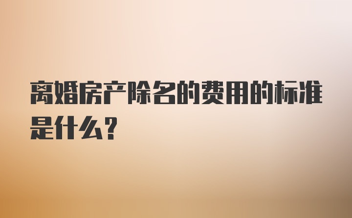 离婚房产除名的费用的标准是什么？