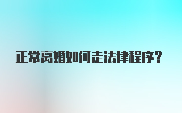 正常离婚如何走法律程序?