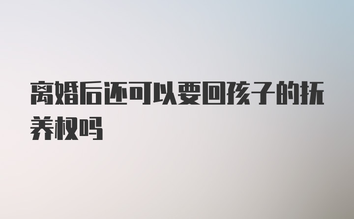 离婚后还可以要回孩子的抚养权吗