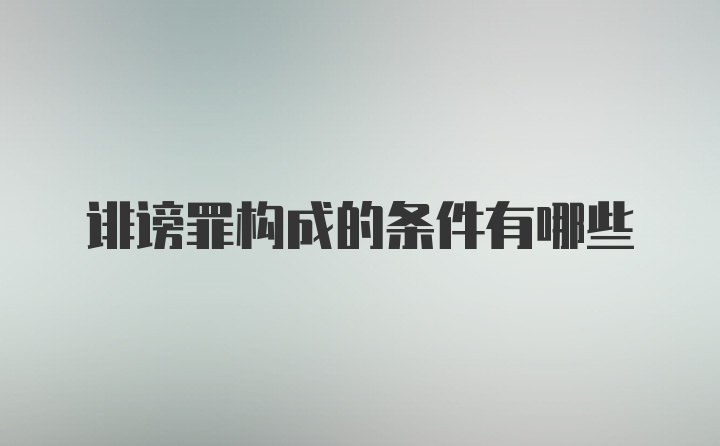 诽谤罪构成的条件有哪些