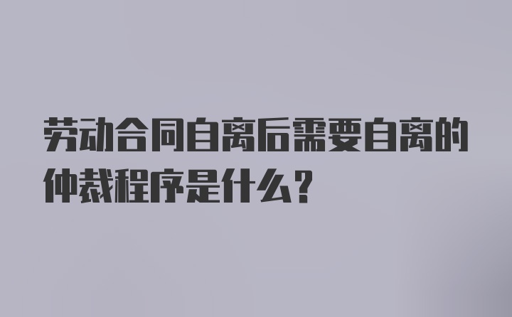 劳动合同自离后需要自离的仲裁程序是什么？