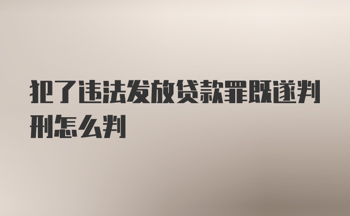 犯了违法发放贷款罪既遂判刑怎么判