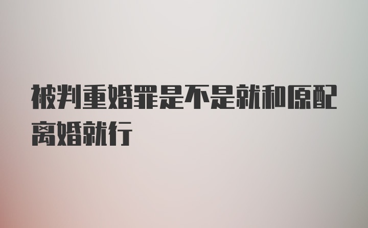 被判重婚罪是不是就和原配离婚就行