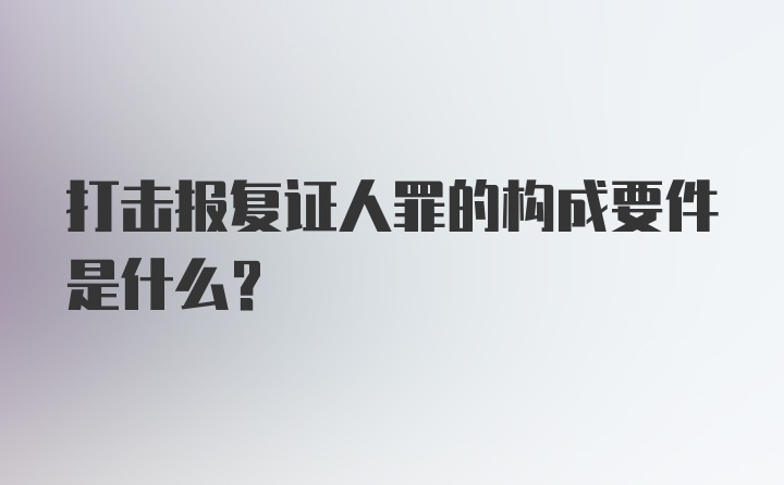 打击报复证人罪的构成要件是什么？