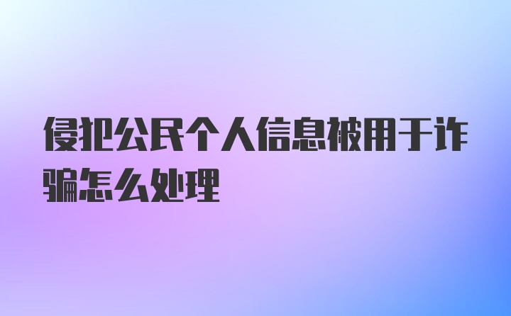 侵犯公民个人信息被用于诈骗怎么处理