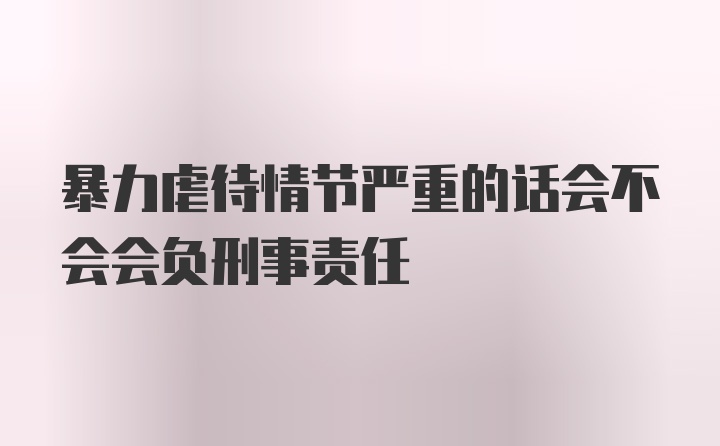 暴力虐待情节严重的话会不会会负刑事责任