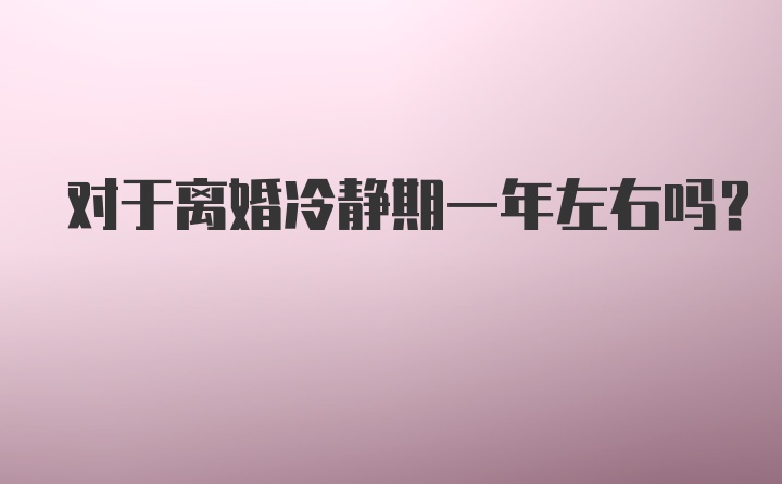 对于离婚冷静期一年左右吗？