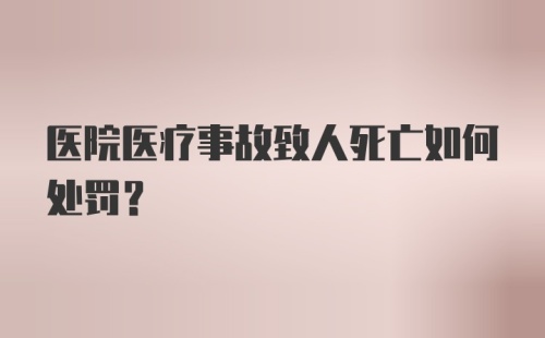 医院医疗事故致人死亡如何处罚？