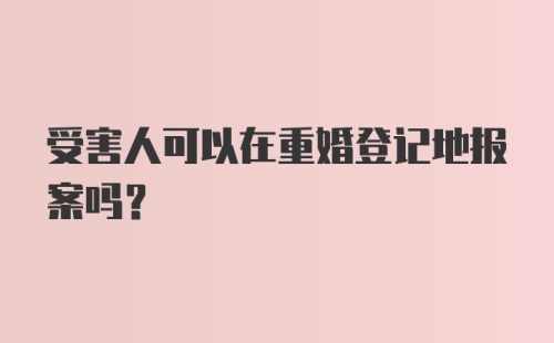 受害人可以在重婚登记地报案吗？