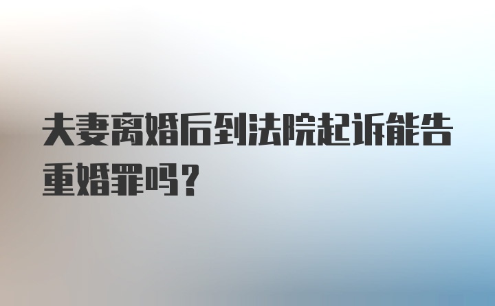 夫妻离婚后到法院起诉能告重婚罪吗？