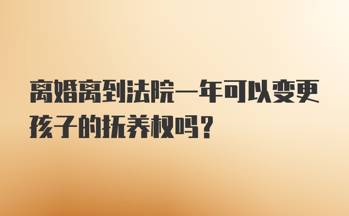 离婚离到法院一年可以变更孩子的抚养权吗？