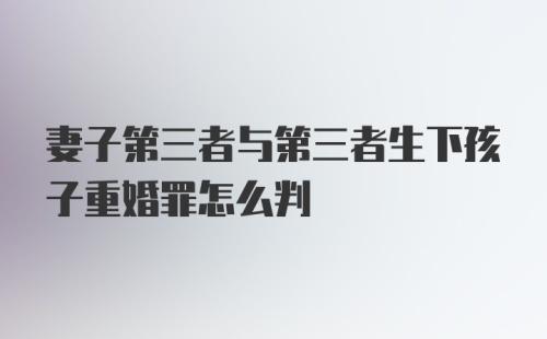 妻子第三者与第三者生下孩子重婚罪怎么判