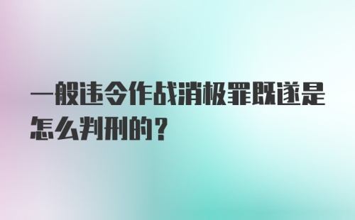 一般违令作战消极罪既遂是怎么判刑的?