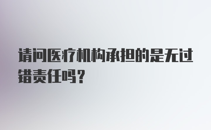 请问医疗机构承担的是无过错责任吗？