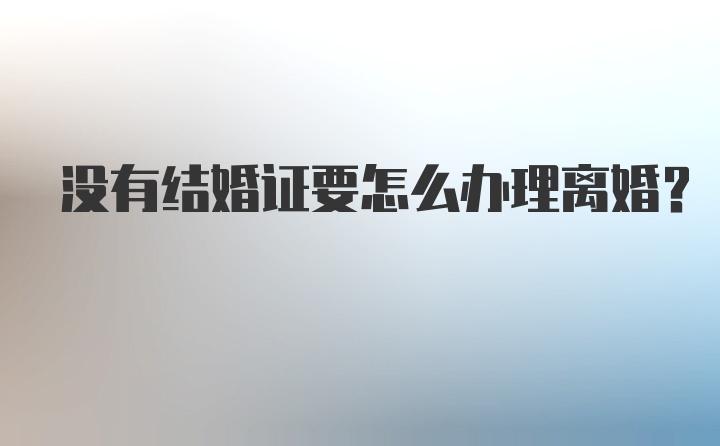 没有结婚证要怎么办理离婚？