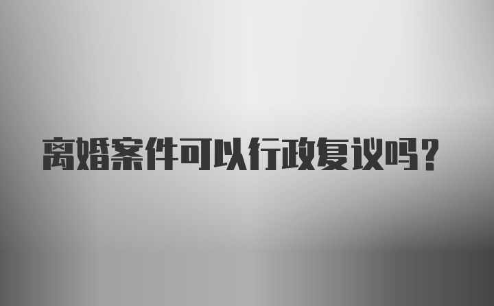 离婚案件可以行政复议吗？