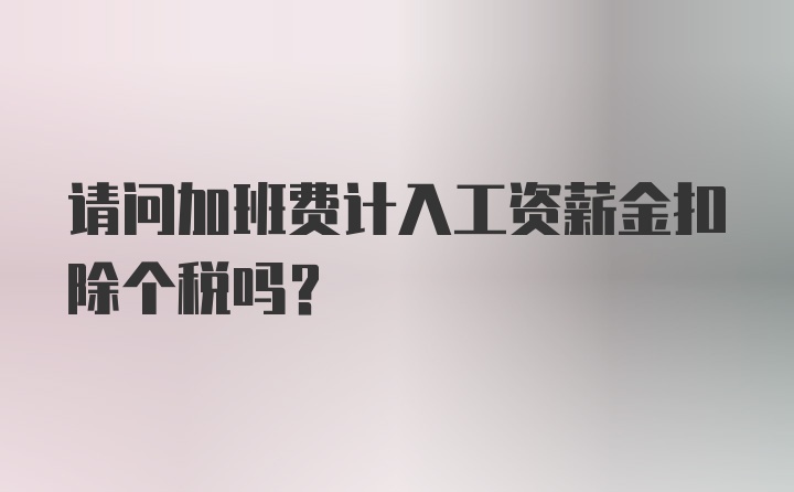 请问加班费计入工资薪金扣除个税吗？